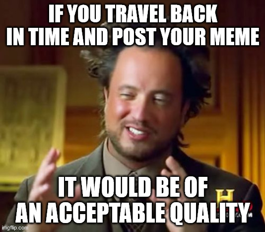 Ancient Aliens Meme | IF YOU TRAVEL BACK IN TIME AND POST YOUR MEME IT WOULD BE OF AN ACCEPTABLE QUALITY | image tagged in memes,ancient aliens | made w/ Imgflip meme maker