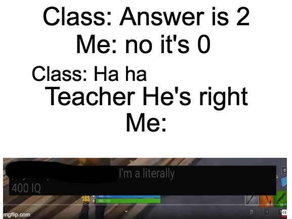 Blank White Template | Me: no it's 0; Class: Answer is 2; Class: Ha ha; Teacher He's right
Me: | image tagged in blank white template | made w/ Imgflip meme maker