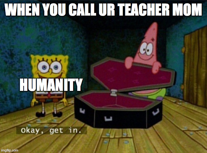 Spongebob Coffin | WHEN YOU CALL UR TEACHER MOM; HUMANITY | image tagged in spongebob coffin | made w/ Imgflip meme maker