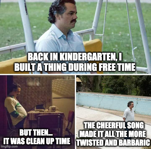 Sad Pablo Escobar | BACK IN KINDERGARTEN, I BUILT A THING DURING FREE TIME; THE CHEERFUL SONG MADE IT ALL THE MORE 
TWISTED AND BARBARIC; BUT THEN...
 IT WAS CLEAN UP TIME | image tagged in memes,sad pablo escobar | made w/ Imgflip meme maker