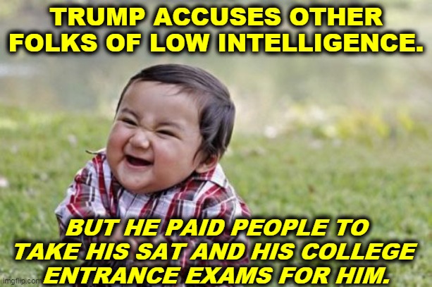Pot, meet kettle. | TRUMP ACCUSES OTHER FOLKS OF LOW INTELLIGENCE. BUT HE PAID PEOPLE TO TAKE HIS SAT AND HIS COLLEGE 
ENTRANCE EXAMS FOR HIM. | image tagged in memes,evil toddler,trump,dumb,dumb and dumber,incompetence | made w/ Imgflip meme maker