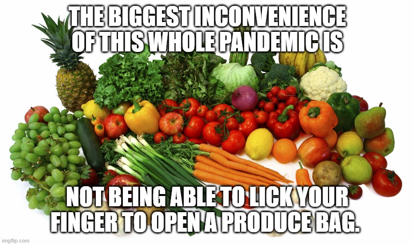 Vegetables | THE BIGGEST INCONVENIENCE OF THIS WHOLE PANDEMIC IS; NOT BEING ABLE TO LICK YOUR FINGER TO OPEN A PRODUCE BAG. | image tagged in pandemic,coronavirus | made w/ Imgflip meme maker