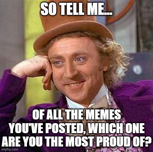 sunday questions... | SO TELL ME... OF ALL THE MEMES YOU'VE POSTED, WHICH ONE ARE YOU THE MOST PROUD OF? | image tagged in memes,creepy condescending wonka,question,favorites,imgflip | made w/ Imgflip meme maker