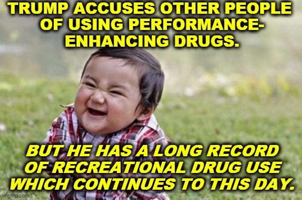 Pot, meet kettle. | TRUMP ACCUSES OTHER PEOPLE 
OF USING PERFORMANCE-
ENHANCING DRUGS. BUT HE HAS A LONG RECORD OF RECREATIONAL DRUG USE WHICH CONTINUES TO THIS DAY. | image tagged in memes,evil toddler,trump,dilated,drugs | made w/ Imgflip meme maker
