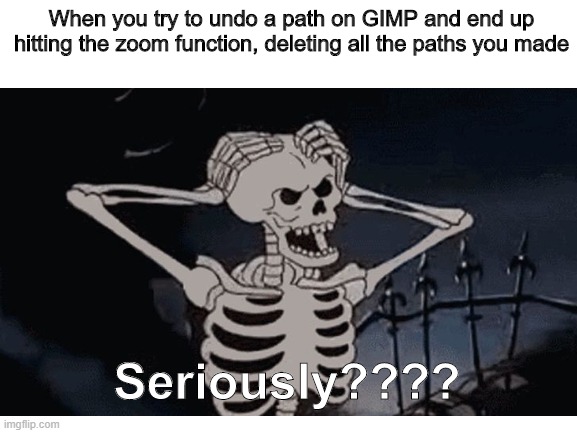 Seriously??? | When you try to undo a path on GIMP and end up hitting the zoom function, deleting all the paths you made; Seriously???? | image tagged in oh come on,seriously,skeleton | made w/ Imgflip meme maker