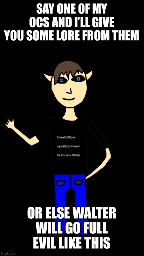 Just bored | SAY ONE OF MY OCS AND I’LL GIVE YOU SOME LORE FROM THEM; OR ELSE WALTER WILL GO FULL EVIL LIKE THIS | made w/ Imgflip meme maker