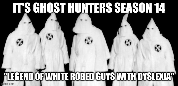 GHOST HUNTERS SEASON 14 | IT'S GHOST HUNTERS SEASON 14; "LEGEND OF WHITE ROBED GUYS WITH DYSLEXIA" | image tagged in kkk | made w/ Imgflip meme maker