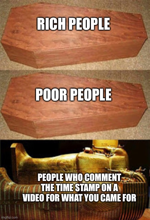 they are saints | RICH PEOPLE; POOR PEOPLE; PEOPLE WHO COMMENT THE TIME STAMP ON A VIDEO FOR WHAT YOU CAME FOR | image tagged in golden coffin meme | made w/ Imgflip meme maker