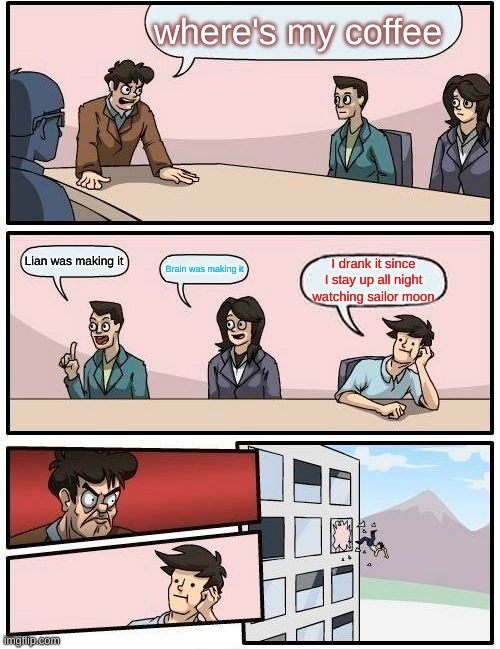 Boardroom Meeting Suggestion Meme | where's my coffee; Lian was making it; I drank it since I stay up all night watching sailor moon; Brain was making it | image tagged in memes,boardroom meeting suggestion | made w/ Imgflip meme maker