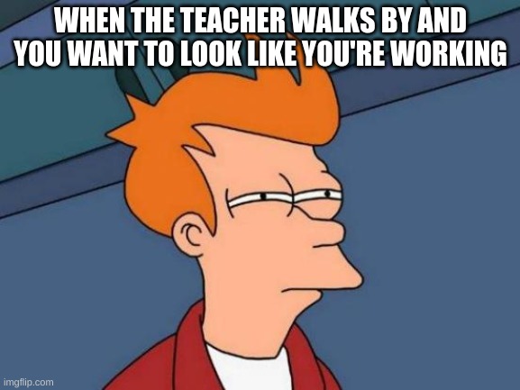Futurama Fry | WHEN THE TEACHER WALKS BY AND YOU WANT TO LOOK LIKE YOU'RE WORKING | image tagged in memes,futurama fry | made w/ Imgflip meme maker