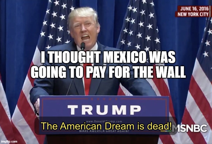 I Thought Mexico Was Going To Pay For The Wall | I THOUGHT MEXICO WAS GOING TO PAY FOR THE WALL | image tagged in the american dream is dead | made w/ Imgflip meme maker