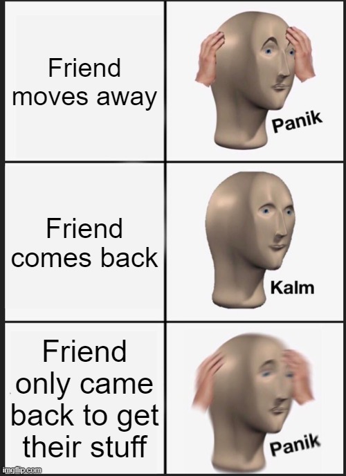 Panik Kalm Panik | Friend moves away; Friend comes back; Friend only came back to get their stuff | image tagged in memes,panik kalm panik | made w/ Imgflip meme maker