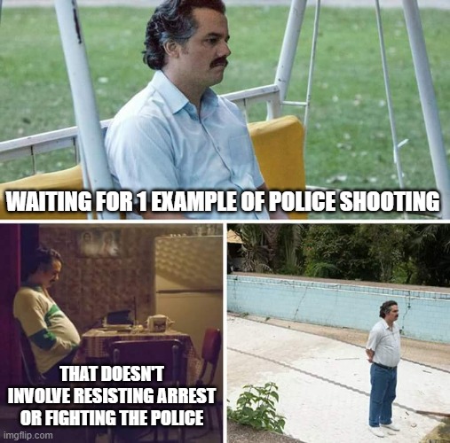 Sad Pablo Escobar | WAITING FOR 1 EXAMPLE OF POLICE SHOOTING; THAT DOESN'T INVOLVE RESISTING ARREST OR FIGHTING THE POLICE | image tagged in memes,sad pablo escobar | made w/ Imgflip meme maker