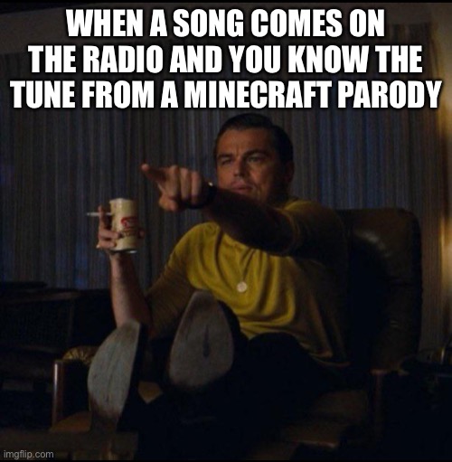 Leonardo DiCaprio Pointing | WHEN A SONG COMES ON THE RADIO AND YOU KNOW THE TUNE FROM A MINECRAFT PARODY | image tagged in leonardo dicaprio pointing,minecraft,songs,radio,parody | made w/ Imgflip meme maker