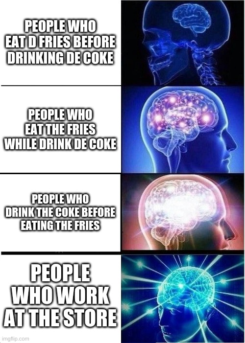 Expanding Brain Meme | PEOPLE WHO EAT D FRIES BEFORE DRINKING DE COKE; PEOPLE WHO EAT THE FRIES WHILE DRINK DE COKE; PEOPLE WHO DRINK THE COKE BEFORE EATING THE FRIES; PEOPLE WHO WORK AT THE STORE | image tagged in memes,expanding brain | made w/ Imgflip meme maker