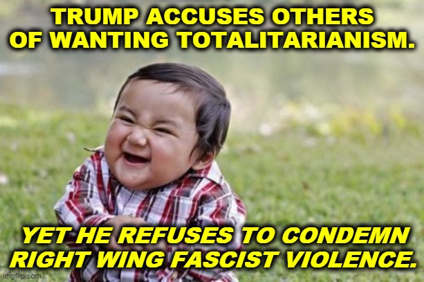 Pot, meet kettle. | TRUMP ACCUSES OTHERS OF WANTING TOTALITARIANISM. YET HE REFUSES TO CONDEMN RIGHT WING FASCIST VIOLENCE. | image tagged in memes,evil toddler,trump,fascist,dictator,wannabe | made w/ Imgflip meme maker
