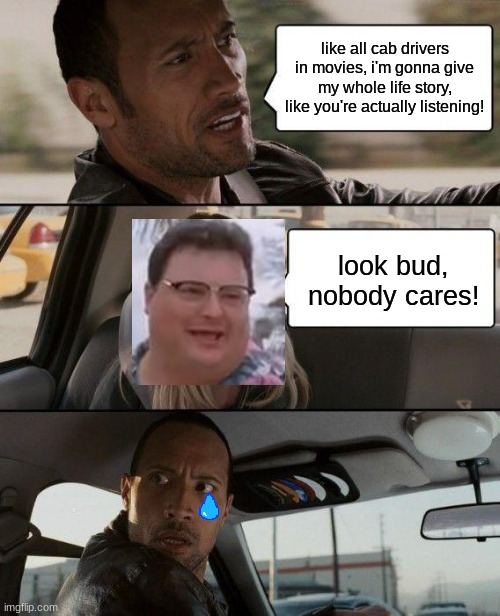 The Rock Driving x See Nobody Cares | like all cab drivers in movies, i'm gonna give my whole life story, like you're actually listening! look bud, nobody cares! | image tagged in memes,the rock driving,see nobody cares,teardrop,crossover,crossover memes | made w/ Imgflip meme maker