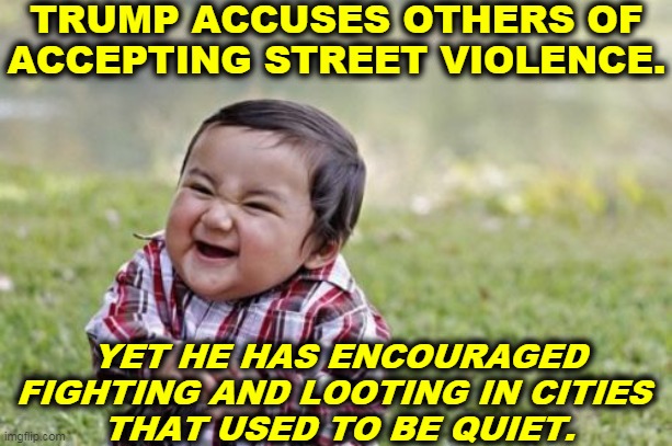 Pot, meet kettle. | TRUMP ACCUSES OTHERS OF ACCEPTING STREET VIOLENCE. YET HE HAS ENCOURAGED FIGHTING AND LOOTING IN CITIES 
THAT USED TO BE QUIET. | image tagged in memes,evil toddler,trump,violence,hypocrisy | made w/ Imgflip meme maker