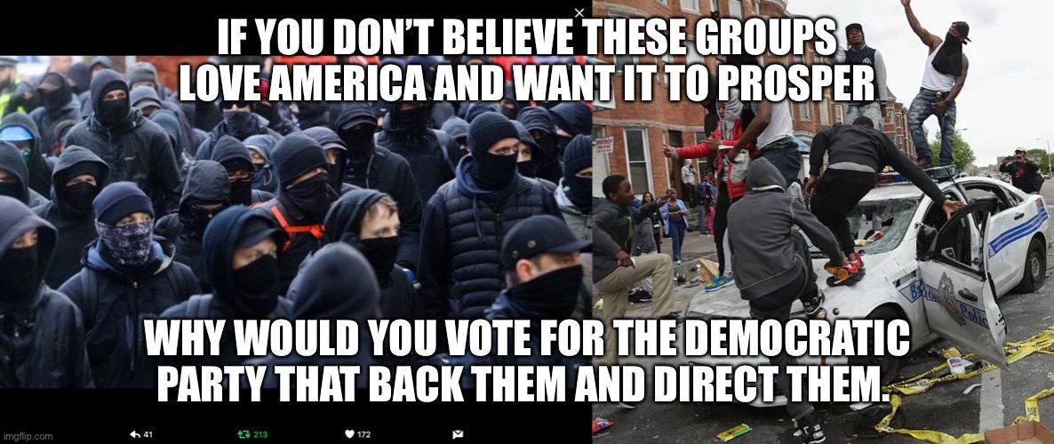 IF YOU DON’T BELIEVE THESE GROUPS LOVE AMERICA AND WANT IT TO PROSPER; WHY WOULD YOU VOTE FOR THE DEMOCRATIC PARTY THAT BACK THEM AND DIRECT THEM. | image tagged in antifa,blm,riots,chaos,democrats | made w/ Imgflip meme maker