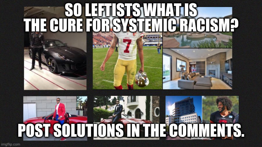 solution to systemic racism | SO LEFTISTS WHAT IS THE CURE FOR SYSTEMIC RACISM? POST SOLUTIONS IN THE COMMENTS. | image tagged in systemic racism | made w/ Imgflip meme maker