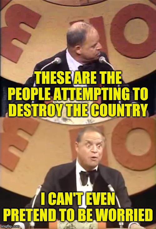 Don Rickles Roast | THESE ARE THE PEOPLE ATTEMPTING TO DESTROY THE COUNTRY I CAN'T EVEN PRETEND TO BE WORRIED | image tagged in don rickles roast | made w/ Imgflip meme maker