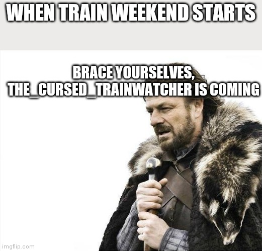 Brace Yourselves X is Coming | WHEN TRAIN WEEKEND STARTS; BRACE YOURSELVES, THE_CURSED_TRAINWATCHER IS COMING | image tagged in memes,brace yourselves x is coming | made w/ Imgflip meme maker