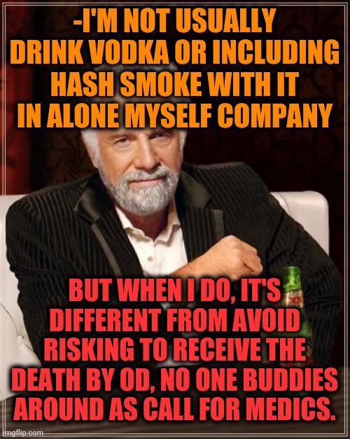 -Just legendary step. | -I'M NOT USUALLY DRINK VODKA OR INCLUDING HASH SMOKE WITH IT IN ALONE MYSELF COMPANY; BUT WHEN I DO, IT'S DIFFERENT FROM AVOID RISKING TO RECEIVE THE DEATH BY OD, NO ONE BUDDIES AROUND AS CALL FOR MEDICS. | image tagged in memes,the most interesting man in the world,meds,overdose,vodka,war on drugs | made w/ Imgflip meme maker