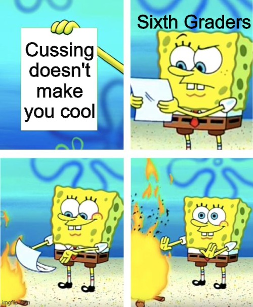 oh well | Sixth Graders; Cussing doesn't make you cool | image tagged in memes,spongebob burning paper,cussing,school,stop reading the tags,cool | made w/ Imgflip meme maker