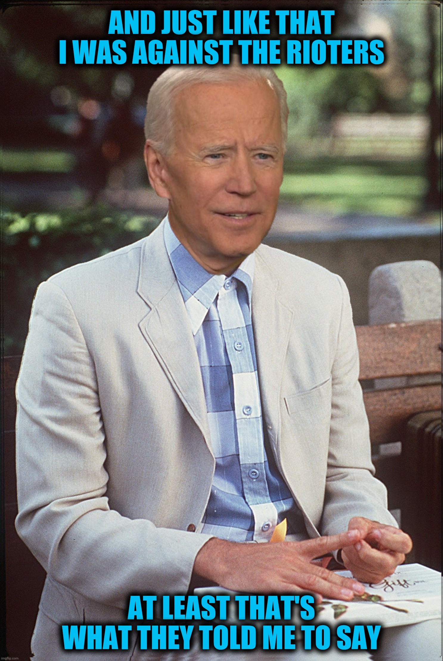 Bad Photoshop Sunday presents:  My opinions are like a box of chocalates | AND JUST LIKE THAT I WAS AGAINST THE RIOTERS; AT LEAST THAT'S WHAT THEY TOLD ME TO SAY | image tagged in bad photoshop sunday,joe biden,forrest gump,rioters | made w/ Imgflip meme maker