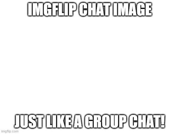 Blank White Template | IMGFLIP CHAT IMAGE; JUST LIKE A GROUP CHAT! | image tagged in blank white template | made w/ Imgflip meme maker