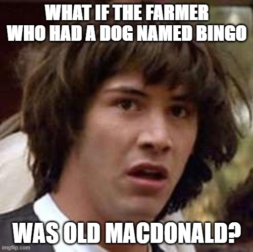 Conspiracy Keanu | WHAT IF THE FARMER WHO HAD A DOG NAMED BINGO; WAS OLD MACDONALD? | image tagged in memes,conspiracy keanu | made w/ Imgflip meme maker