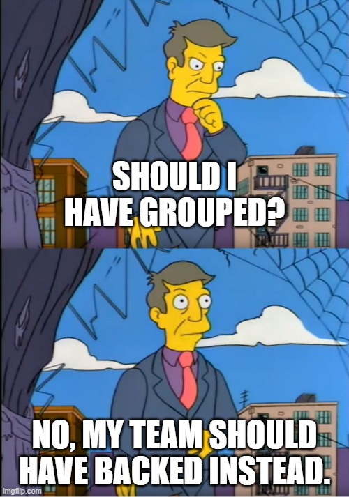 Skinner Out Of Touch | SHOULD I HAVE GROUPED? NO, MY TEAM SHOULD HAVE BACKED INSTEAD. | image tagged in skinner out of touch | made w/ Imgflip meme maker