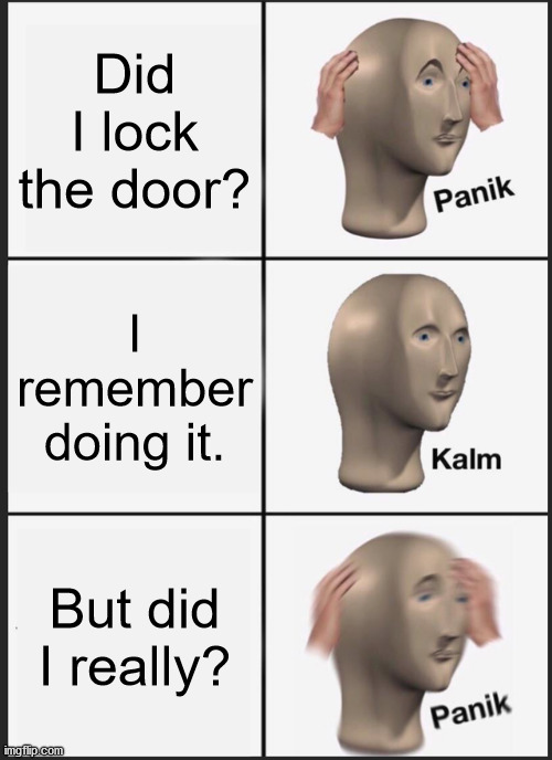 Every time I leave the house | Did I lock the door? I remember doing it. But did I really? | image tagged in memes,panik kalm panik,bad memory | made w/ Imgflip meme maker