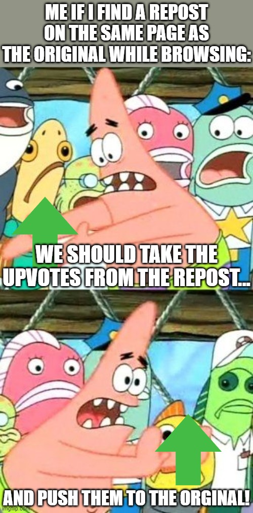Put It Somewhere Else Patrick Meme | ME IF I FIND A REPOST ON THE SAME PAGE AS THE ORIGINAL WHILE BROWSING:; WE SHOULD TAKE THE UPVOTES FROM THE REPOST... AND PUSH THEM TO THE ORGINAL! | image tagged in memes,put it somewhere else patrick | made w/ Imgflip meme maker