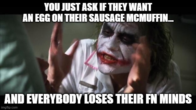 Conversations in the Drive Through | YOU JUST ASK IF THEY WANT AN EGG ON THEIR SAUSAGE MCMUFFIN... AND EVERYBODY LOSES THEIR FN MINDS | image tagged in memes,and everybody loses their minds,egg,mcdonalds | made w/ Imgflip meme maker