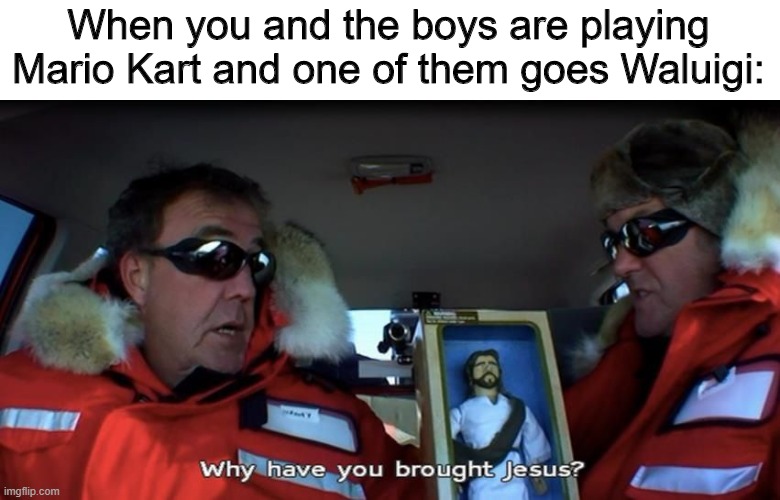 whomst hath summoned the elevated one | When you and the boys are playing Mario Kart and one of them goes Waluigi: | image tagged in why have you brought jesus,top gear,jeremy clarkson,jesus,memes,waluigi | made w/ Imgflip meme maker