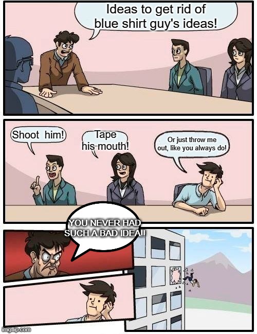 Poor Blue shirt guy | Ideas to get rid of blue shirt guy's ideas! Shoot  him! Tape his mouth! Or just throw me out, like you always do! YOU NEVER HAD SUCH A BAD IDEA!! | image tagged in memes,boardroom meeting suggestion | made w/ Imgflip meme maker