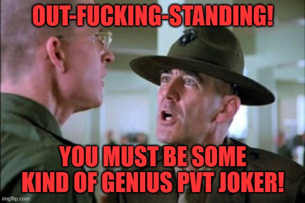 Gunny | OUT-FUCKING-STANDING! YOU MUST BE SOME KIND OF GENIUS PVT JOKER! | image tagged in gunny | made w/ Imgflip meme maker