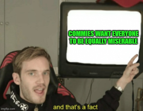 and that's a fact | COMMIES WANT EVERYONE TO BE EQUALLY MISERABLE | image tagged in and that's a fact | made w/ Imgflip meme maker