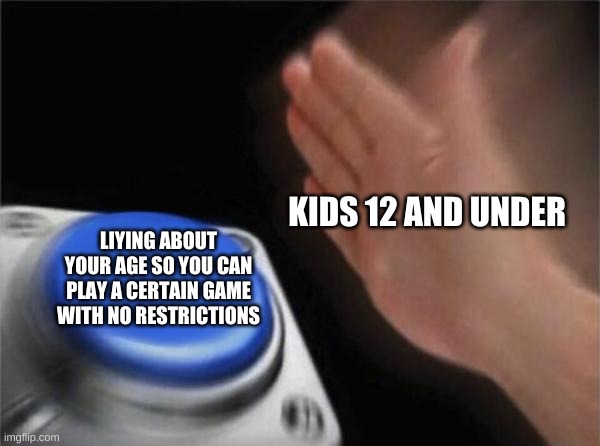 You have probably done this | KIDS 12 AND UNDER; LIYING ABOUT YOUR AGE SO YOU CAN PLAY A CERTAIN GAME WITH NO RESTRICTIONS | image tagged in memes,blank nut button,kids,funny | made w/ Imgflip meme maker