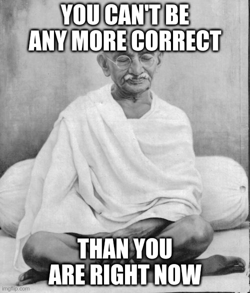 Gandhi meditation | YOU CAN'T BE ANY MORE CORRECT; THAN YOU ARE RIGHT NOW | image tagged in gandhi meditation | made w/ Imgflip meme maker