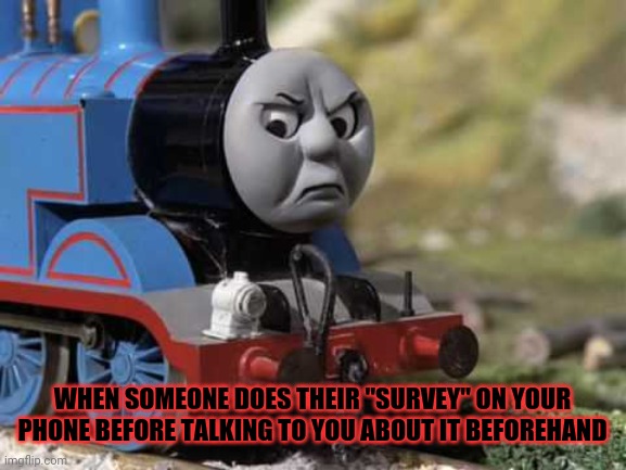 Angry Thomas | WHEN SOMEONE DOES THEIR "SURVEY" ON YOUR PHONE BEFORE TALKING TO YOU ABOUT IT BEFOREHAND | image tagged in angry thomas,memes,survey | made w/ Imgflip meme maker