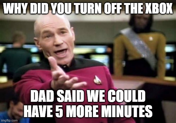 Picard Wtf Meme | WHY DID YOU TURN OFF THE XBOX; DAD SAID WE COULD HAVE 5 MORE MINUTES | image tagged in memes,picard wtf | made w/ Imgflip meme maker