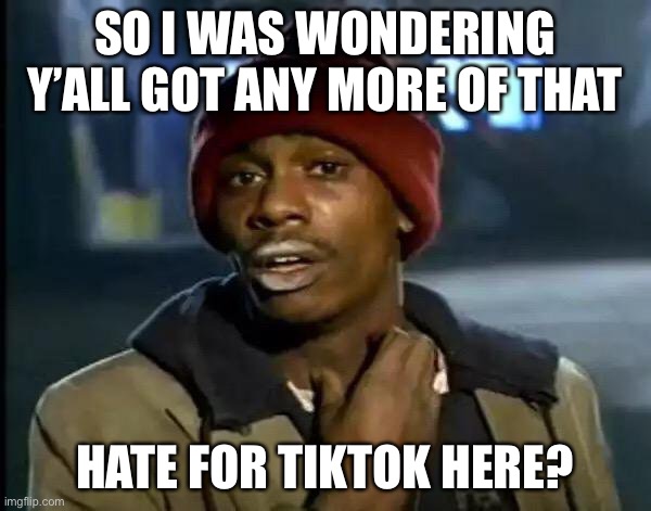 I’m tired of seeing people hating on it when there are a lot of innocent creators trying their best to enthuse people... | SO I WAS WONDERING
Y’ALL GOT ANY MORE OF THAT; HATE FOR TIKTOK HERE? | image tagged in memes,y'all got any more of that,tiktok | made w/ Imgflip meme maker