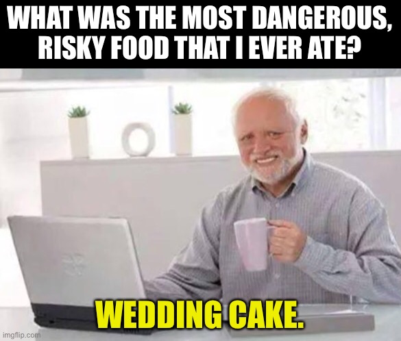 Harold | WHAT WAS THE MOST DANGEROUS, RISKY FOOD THAT I EVER ATE? WEDDING CAKE. | image tagged in harold | made w/ Imgflip meme maker