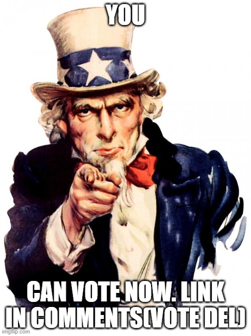 Uncle Sam | YOU; CAN VOTE NOW. LINK IN COMMENTS(VOTE DEL) | image tagged in memes,uncle sam | made w/ Imgflip meme maker