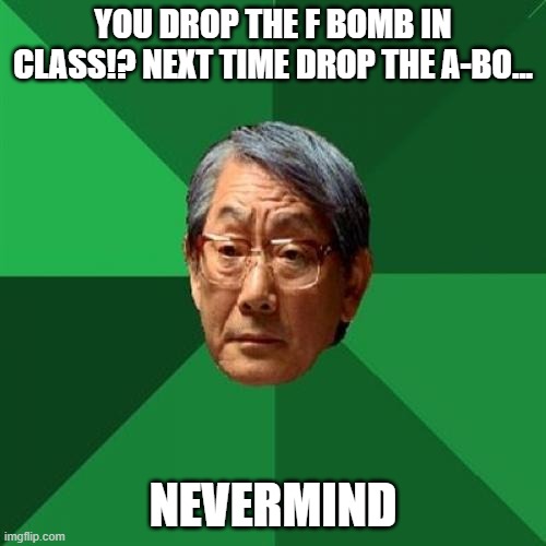 High Expectations Asian Father Meme | YOU DROP THE F BOMB IN CLASS!? NEXT TIME DROP THE A-BO... NEVERMIND | image tagged in memes,high expectations asian father | made w/ Imgflip meme maker