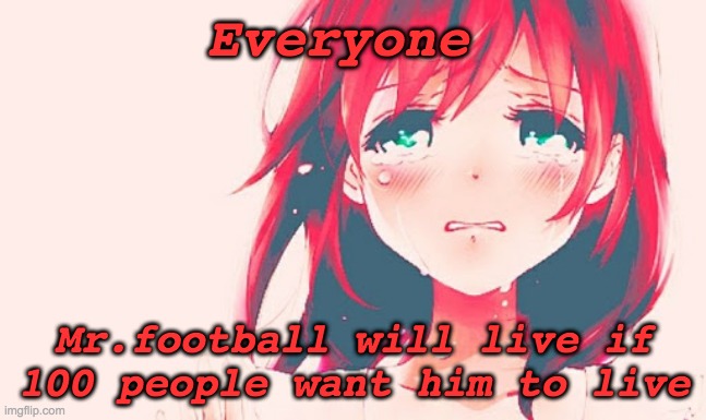 plz help everyonerepost this | Everyone; Mr.football will live if 100 people want him to live | image tagged in help | made w/ Imgflip meme maker