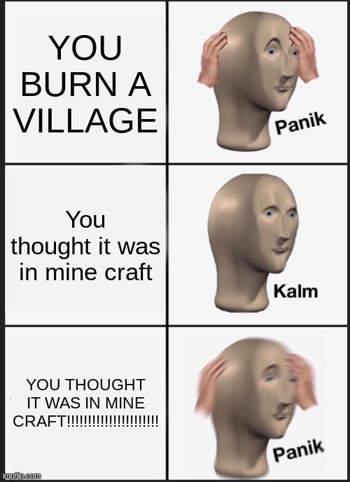 Panik Kalm Panik | YOU BURN A VILLAGE; You thought it was in mine craft; YOU THOUGHT IT WAS IN MINE CRAFT!!!!!!!!!!!!!!!!!!!!!! | image tagged in memes,panik kalm panik | made w/ Imgflip meme maker