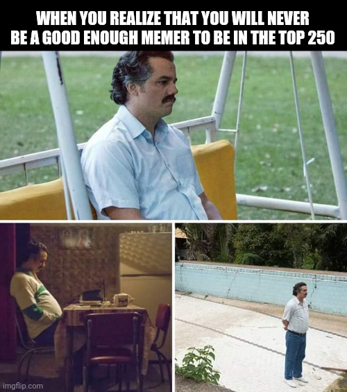 No way man | WHEN YOU REALIZE THAT YOU WILL NEVER BE A GOOD ENOUGH MEMER TO BE IN THE TOP 250 | image tagged in memes,sad pablo escobar | made w/ Imgflip meme maker